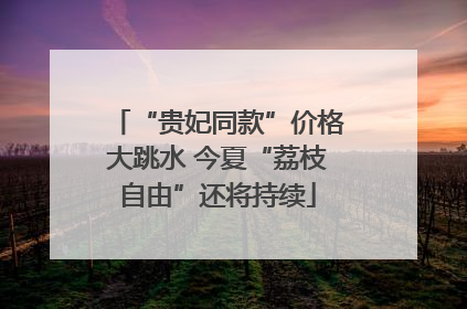 “贵妃同款”价格大跳水 今夏“荔枝自由”还将持续