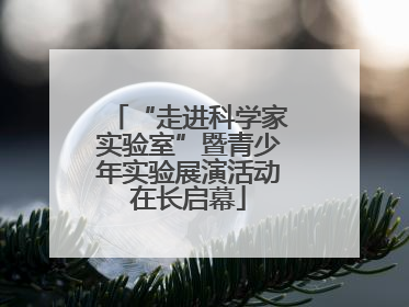 “走进科学家实验室”暨青少年实验展演活动在长启幕