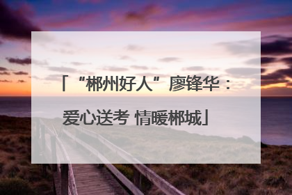 “郴州好人”廖锋华：爱心送考 情暖郴城