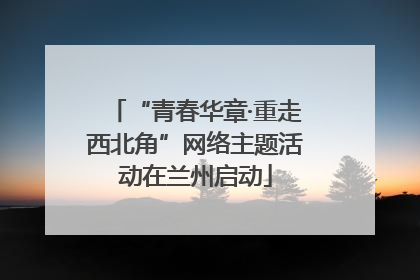 “青春华章·重走西北角”网络主题活动在兰州启动