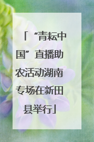 “青耘中国”直播助农活动湖南专场在新田县举行