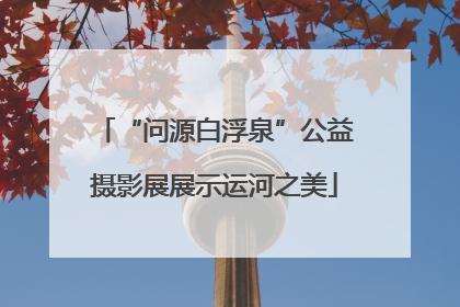 “问源白浮泉”公益摄影展展示运河之美