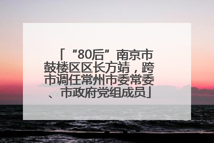 “80后”南京市鼓楼区区长方靖，跨市调任常州市委常委、市政府党组成员