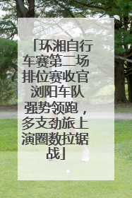 环湘自行车赛第二场排位赛收官 浏阳车队强势领跑，多支劲旅上演圈数拉锯战