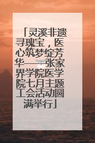 灵溪非遗寻瑰宝，医心筑梦绽芳华——张家界学院医学院七月主题工会活动圆满举行