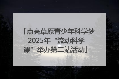 点亮草原青少年科学梦 2025年“流动科学课”举办第二站活动