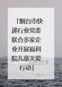 烟台市快递行业党委联合多家企业开展福利院儿童关爱行动