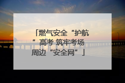 燃气安全“护航”高考 筑牢考场周边“安全网”