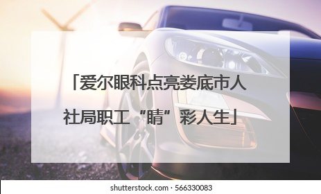 爱尔眼科点亮娄底市人社局职工“睛”彩人生