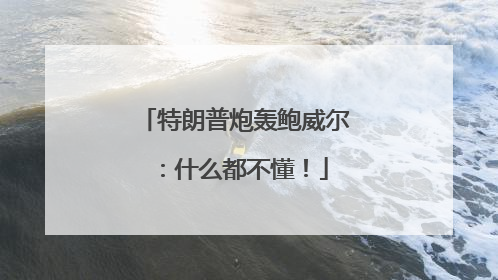 特朗普炮轰鲍威尔：什么都不懂！
