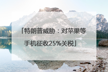 特朗普威胁：对苹果等手机征收25%关税