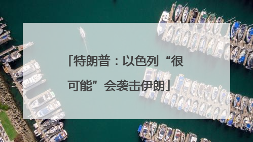 特朗普：以色列“很可能”会袭击伊朗