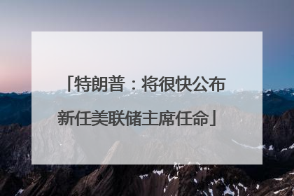 特朗普：将很快公布新任美联储主席任命