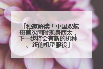独家解读！中国双航母首次同时现身西太，下一步将会有新的机种、新的机型服役
