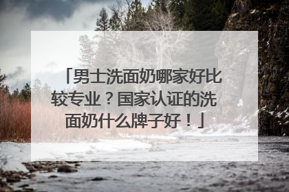 男士洗面奶哪家好比较专业？国家认证的洗面奶什么牌子好！