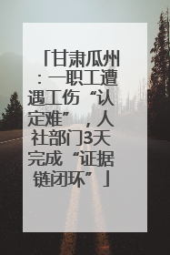 甘肃瓜州：一职工遭遇工伤“认定难”，人社部门3天完成“证据链闭环”