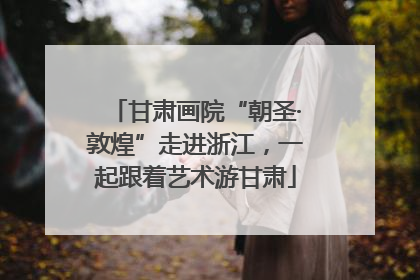 甘肃画院“朝圣·敦煌”走进浙江，一起跟着艺术游甘肃