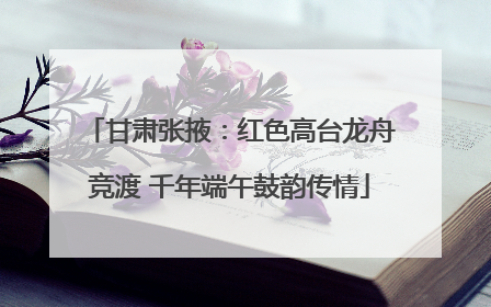 甘肃张掖：红色高台龙舟竞渡 千年端午鼓韵传情