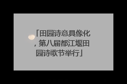 田园诗意具像化，第八届都江堰田园诗歌节举行