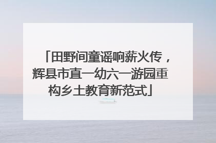 田野间童谣响薪火传，辉县市直一幼六一游园重构乡土教育新范式