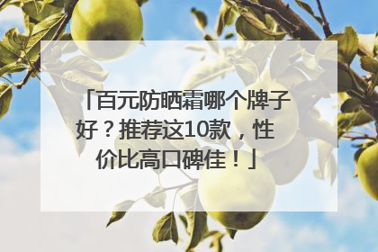 百元防晒霜哪个牌子好？推荐这10款，性价比高口碑佳！