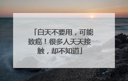 白天不要用，可能致癌！很多人天天接触，却不知道