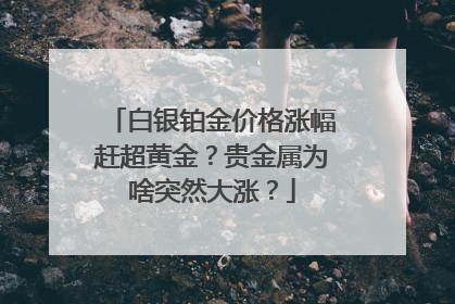 白银铂金价格涨幅赶超黄金？贵金属为啥突然大涨？