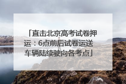 直击北京高考试卷押运：6点前后试卷运送车辆陆续驶向各考点