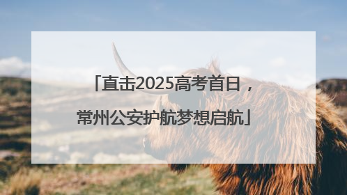 直击2025高考首日，常州公安护航梦想启航