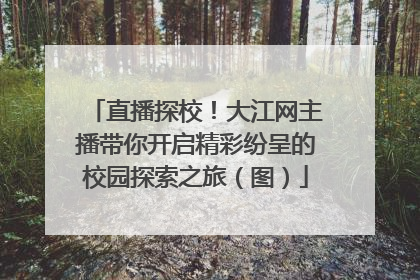 直播探校！大江网主播带你开启精彩纷呈的校园探索之旅（图）
