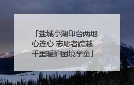 盐城亭湖印台两地心连心 志愿者跨越千里暖护困境学童