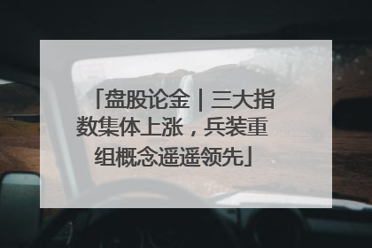 盘股论金｜三大指数集体上涨，兵装重组概念遥遥领先