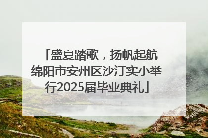 盛夏踏歌，扬帆起航 绵阳市安州区沙汀实小举行2025届毕业典礼