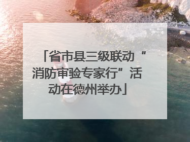省市县三级联动“消防审验专家行”活动在德州举办