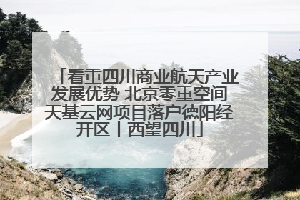 看重四川商业航天产业发展优势 北京零重空间天基云网项目落户德阳经开区丨西望四川