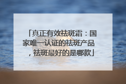 真正有效祛斑霜：国家唯一认证的祛斑产品，祛斑最好的是哪款