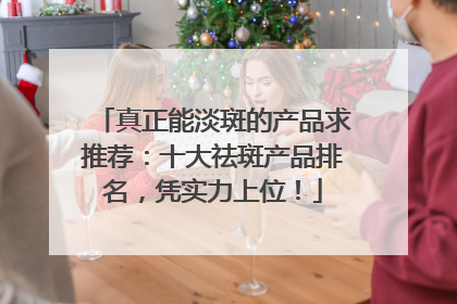 真正能淡斑的产品求推荐：十大祛斑产品排名，凭实力上位！