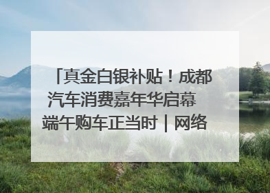 真金白银补贴！成都汽车消费嘉年华启幕 端午购车正当时｜网络中国节·端午