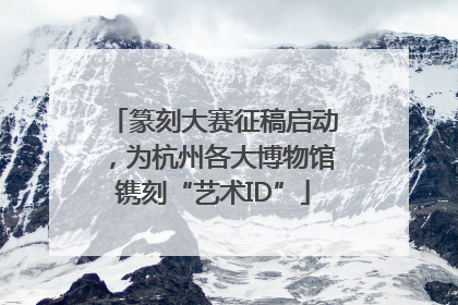 篆刻大赛征稿启动，为杭州各大博物馆镌刻“艺术ID”