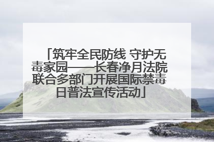 筑牢全民防线 守护无毒家园——长春净月法院联合多部门开展国际禁毒日普法宣传活动