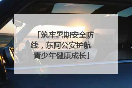 筑牢暑期安全防线，东阿公安护航青少年健康成长