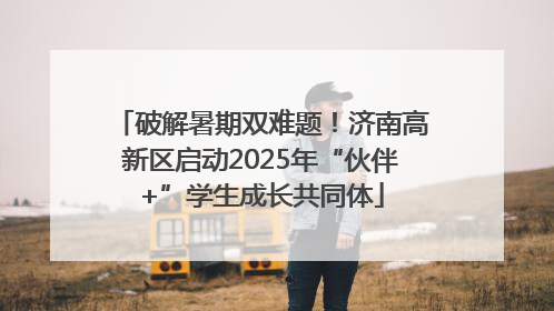 破解暑期双难题！济南高新区启动2025年“伙伴+”学生成长共同体