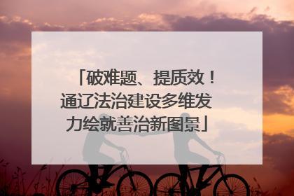 破难题、提质效！通辽法治建设多维发力绘就善治新图景