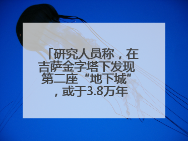研究人员称，在吉萨金字塔下发现第二座“地下城”，或于3.8万年前建造