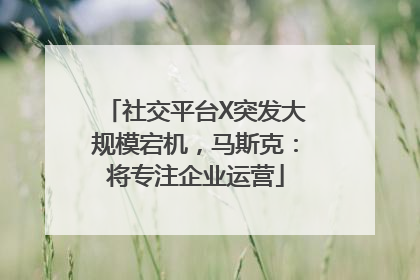 社交平台X突发大规模宕机，马斯克：将专注企业运营