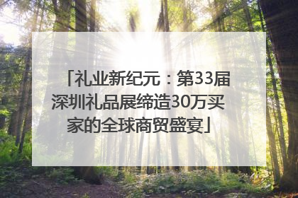 礼业新纪元：第33届深圳礼品展缔造30万买家的全球商贸盛宴