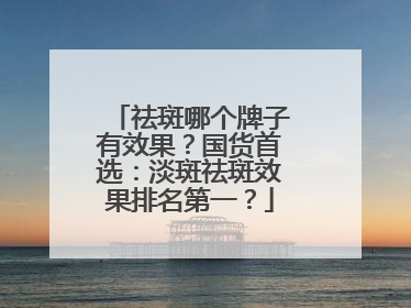 祛斑哪个牌子有效果？国货首选：淡斑祛斑效果排名第一？