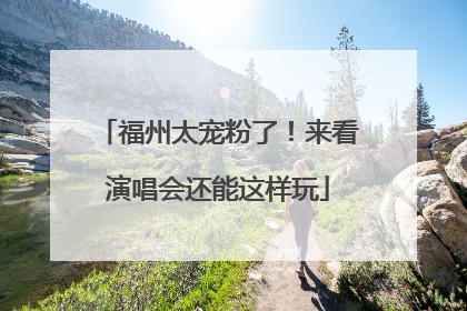 福州太宠粉了！来看演唱会还能这样玩