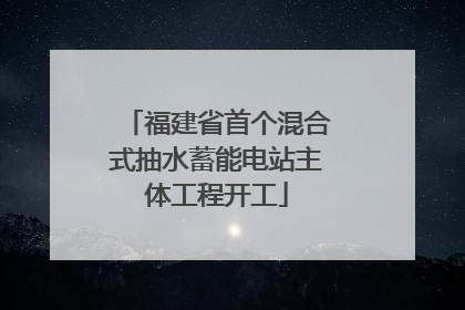 福建省首个混合式抽水蓄能电站主体工程开工