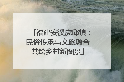 福建安溪虎邱镇：民俗传承与文旅融合共绘乡村新图景